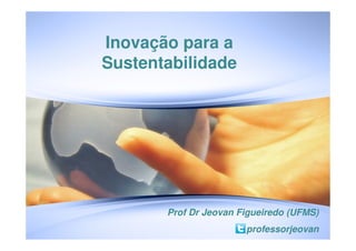 Inovação para a
Sustentabilidade




       Prof Dr Jeovan Figueiredo (UFMS)
                       professorjeovan
 