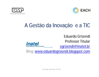 A Gestão da Inovação e a TIC
Eduardo Grizendi
Professor Titular
egrizendi@inatel.br
Blog: www.eduardogrizendi.blogspot.com
São Paulo, Novembro de 2010
 