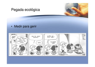 Pegada ecológica
• Medir para gerir
 