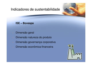 Indicadores de sustentabilidade
• ISE – Bovespa
• Dimensão geral• Dimensão geral
• Dimensão natureza do produto
• Dimensão governança corporativa
• Dimensão econômica-financeira
 
