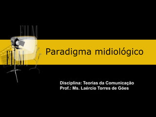 Paradigma midiológico
Disciplina: Teorias da Comunicação
Prof.: Ms. Laércio Torres de Góes
 