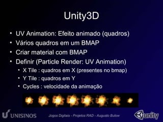 Unity3D 
• UV Animation: Efeito animado (quadros) 
• Vários quadros em um BMAP 
• Criar material com BMAP 
• Definir (Particle Render: UV Animation) 
• X Tile : quadros em X (presentes no bmap) 
• Y Tile : quadros em Y 
• Cycles : velocidade da animação 
 