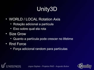 Unity3D 
• WORLD / LOCAL Rotation Axis 
• Rotação adicional a partícula 
• Eixo sobre qual ela rota 
• Size Grow 
• Quanto a partícula pode crescer no lifetime 
• Rnd Force 
• Força adicional random para partículas 
 
