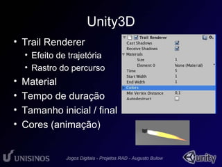 Unity3D 
• Trail Renderer 
• Efeito de trajetória 
• Rastro do percurso 
• Material 
• Tempo de duração 
• Tamanho inicial / final 
• Cores (animação) 
 