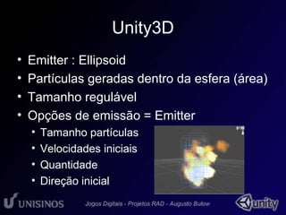 Unity3D 
• Emitter : Ellipsoid 
• Partículas geradas dentro da esfera (área) 
• Tamanho regulável 
• Opções de emissão = Emitter 
• Tamanho partículas 
• Velocidades iniciais 
• Quantidade 
• Direção inicial 
 
