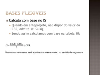  Calculo com base no IS
 Quando em anteprojeto, não dispor do valor do
CBR, admite-se IS=Isig
 Sendo assim calculamos com base na tabela 10:
 