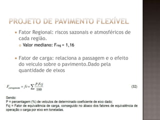  Fator Regional: riscos sazonais e atmosféricos de
cada região.
 Valor mediano: Freg = 1,16
 Fator de carga: relaciona a passagem e o efeito
do veiculo sobre o pavimento.Dado pela
quantidade de eixos
 