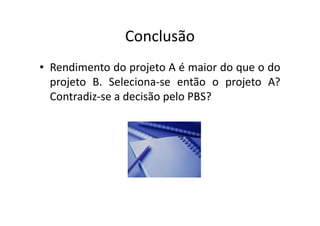 Conclusão
• Rendimento do projeto A é maior do que o do
  projeto B. Seleciona-se então o projeto A?
  Contradiz-se a decisão pelo PBS?
 