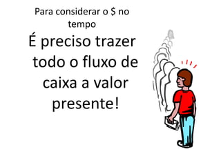 Para considerar o $ no
       tempo
É preciso trazer
 todo o fluxo de
  caixa a valor
   presente!
 
