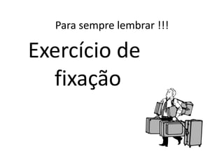 Para sempre lembrar !!!

Exercício de
  fixação
 