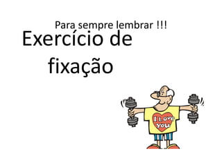 Para sempre lembrar !!!
Exercício de
  fixação
 