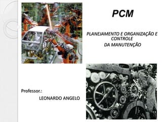 PCM
PLANEJAMENTO E ORGANIZAÇÃO E
CONTROLE
DA MANUTENÇÃO
Professor.:
LEONARDO ANGELO
 