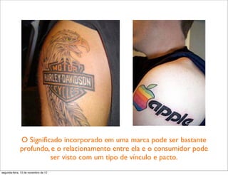 O Signiﬁcado incorporado em uma marca pode ser bastante
              profundo, e o relacionamento entre ela e o consumidor pode
                       ser visto com um tipo de vínculo e pacto.
segunda-feira, 12 de novembro de 12
 