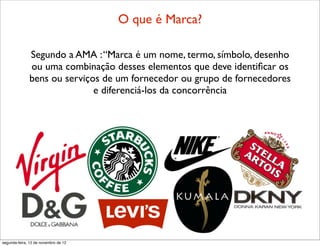 O que é Marca?

              Segundo a AMA : “Marca é um nome, termo, símbolo, desenho
              ou uma combinação desses elementos que deve identiﬁcar os
              bens ou serviços de um fornecedor ou grupo de fornecedores
                             e diferenciá-los da concorrência




segunda-feira, 12 de novembro de 12
 