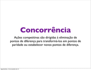 Concorrência
                    Ações competitivas são dirigidas à eliminação de
                  pontos de diferença para transformá-los em pontos de
                   paridade ou estabelecer novos pontos de diferença.




segunda-feira, 12 de novembro de 12
 