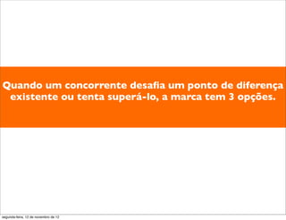 Quando um concorrente desaﬁa um ponto de diferença
 existente ou tenta superá-lo, a marca tem 3 opções.




segunda-feira, 12 de novembro de 12
 