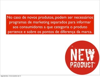 No caso de novos produtos, podem ser necessários
           programas de marketing separados para informar
             aos consumidores a que categoria o produto
          pertence e sobre os pontos de diferença da marca.




segunda-feira, 12 de novembro de 12
 