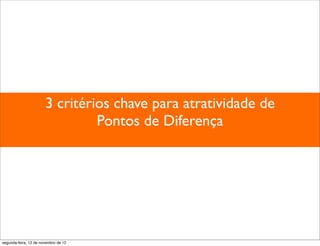 3 critérios chave para atratividade de
                                Pontos de Diferença




segunda-feira, 12 de novembro de 12
 