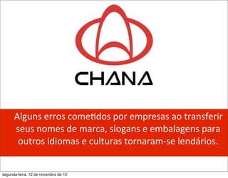 	
  	
  	
  Alguns	
  erros	
  come5dos	
  por	
  empresas	
  ao	
  transferir	
  
                 seus	
  nomes	
  de	
  marca,	
  slogans	
  e	
  embalagens	
  para	
  
                  outros	
  idiomas	
  e	
  culturas	
  tornaram-­‐se	
  lendários.


segunda-feira, 12 de novembro de 12
 