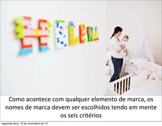 Como	
  acontece	
  com	
  qualquer	
  elemento	
  de	
  marca,	
  os	
  
  nomes	
  de	
  marca	
  devem	
  ser	
  escolhidos	
  tendo	
  em	
  mente	
  
                             os	
  seis	
  critérios
segunda-feira, 12 de novembro de 12
 
