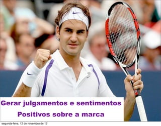 Gerar julgamentos e sentimentos
            Positivos sobre a marca
segunda-feira, 12 de novembro de 12
 