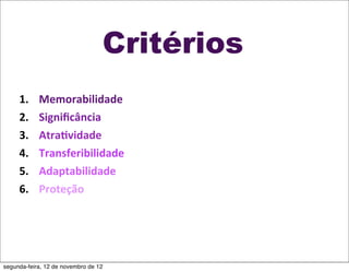 Critérios
     1.     Memorabilidade
     2.     Signiﬁcância
     3.     Atra2vidade
     4.     Transferibilidade
     5.     Adaptabilidade
     6.     Proteção




segunda-feira, 12 de novembro de 12
 