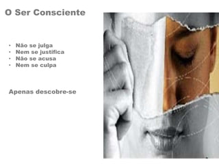 O Ser Consciente
• Não se julga
• Nem se justifica
• Não se acusa
• Nem se culpa
Apenas descobre-se
 
