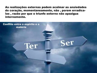 As realizações externas podem acalmar as ansiedades
do coração, momentaneamente, não , porem erradica-
las , razão por que o triunfo externo não apazigua
internamente.
Conflito entre o espirito e a
matéria
 