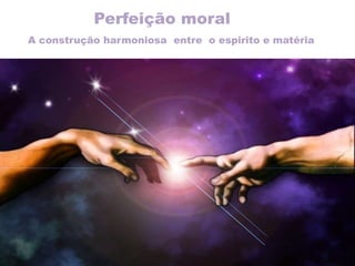 Perfeição moral
A construção harmoniosa entre o espirito e matéria
 