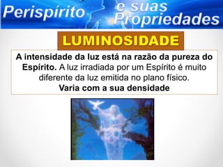 A intensidade da luz está na razão da pureza do
Espírito. A luz irradiada por um Espírito é muito
diferente da luz emitida no plano físico.
Varia com a sua densidade
 