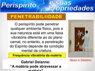 O perispírito pode penetrar
qualquer ambiente físico, pois a
sua natureza está em uma faixa
vibratória diferente ao do plano
carnal, no entanto, a penetração
do Espírito depende da condição
mental da criatura.
Gabriel Delanne:
“A matéria pode atravessar a
Frequência vibratória da matéria
Sexo e Destino
 