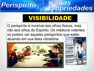 O perispírito é invisível aos olhos físicos, mas
não aos olhos do Espírito. Os médiuns videntes
só podem ver aqueles perispíritos que estão
atuando em sua faixa vibratória.
 