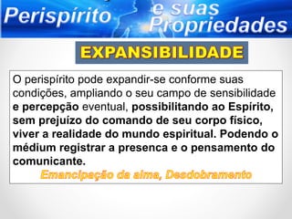 O perispírito pode expandir-se conforme suas
condições, ampliando o seu campo de sensibilidade
e percepção eventual, possibilitando ao Espírito,
sem prejuízo do comando de seu corpo físico,
viver a realidade do mundo espiritual. Podendo o
médium registrar a presenca e o pensamento do
comunicante.
 