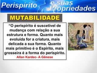 “O perispírito é suscetível de
mudança com relação a sua
estrutura e forma. Quanto mais
evoluída for a criatura, mais
delicada a sua forma. Quanto
mais primitivo é o Espírito, mais
grosseira é a forma do períspirito.
Allan Kardec- A Gênese
 