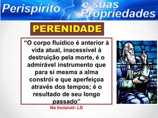 “O corpo fluídico é anterior à
vida atual, inacessível à
destruição pela morte, é o
admirável instrumento que
para si mesma a alma
constrói e que aperfeiçoa
através dos tempos; é o
resultado de seu longo
passado”
No Invisível- LD
 