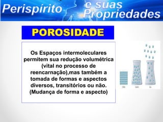 Os Espaços intermoleculares
permitem sua redução volumétrica
(vital no processo de
reencarnação),mas também a
tomada de formas e aspectos
diversos, transitórios ou não.
(Mudança de forma e aspecto)
 