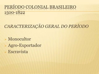 PERÍODO COLONIAL BRASILEIRO
1500-1822
CARACTERIZAÇÃO GERAL DO PERÍODO
 Monocultor
 Agro-Exportador
 Escravista
 