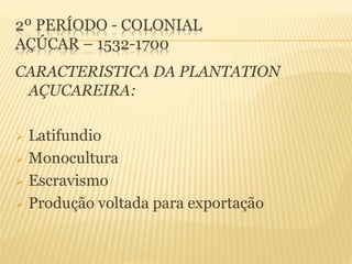 2º PERÍODO - COLONIAL
AÇÚCAR – 1532-1700
CARACTERISTICA DA PLANTATION
AÇUCAREIRA:
 Latifundio
 Monocultura
 Escravismo
 Produção voltada para exportação
 