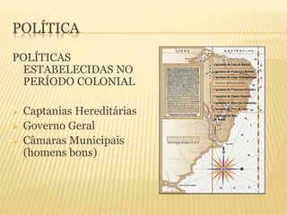 POLÍTICA
POLÍTICAS
ESTABELECIDAS NO
PERÍODO COLONIAL
 Captanias Hereditárias
 Governo Geral
 Câmaras Municipais
(homens bons)
 