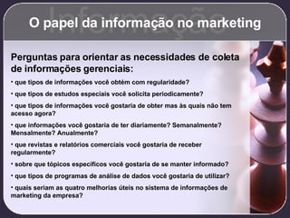 O papel da informação no marketing Informação <ul><li>Perguntas para orientar as necessidades de coleta de informações ger...