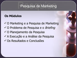O Marketing e a Pesquisa de Marketing O Problema de Pesquisa e o  Briefing O Planejamento da Pesquisa A Execução e a Análise da Pesquisa Os Resultados e Conclusões Os Módulos Pesquisa Pesquisa de Marketing 