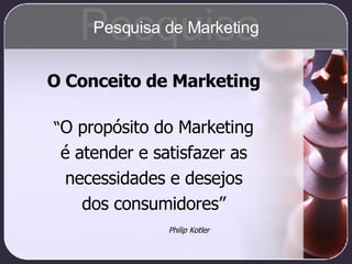 O Conceito de Marketing “ O propósito do Marketing é atender e satisfazer as necessidades e desejos dos consumidores” Philip Kotler Pesquisa Pesquisa de Marketing 