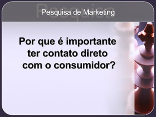 Por que é importante  ter contato direto  com o consumidor? Pesquisa Pesquisa de Marketing 