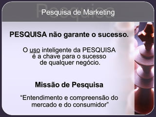 PESQUISA não garante o sucesso.   O  uso  inteligente da PESQUISA  é a chave para o sucesso  de qualquer negócio. Missão de Pesquisa   “ Entendimento e compreensão do  mercado e do consumidor” Pesquisa Pesquisa de Marketing 