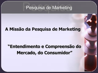 A Missão da Pesquisa de Marketing “ Entendimento e Compreensão do Mercado, do Consumidor” Pesquisa Pesquisa de Marketing 