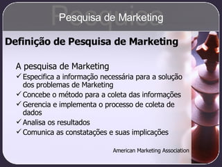 A pesquisa de Marketing Especifica a informação necessária para a solução dos problemas de Marketing Concebe o método para a coleta das informações Gerencia e implementa o processo de coleta de dados Analisa os resultados Comunica as constatações e suas implicações American Marketing Association Definição de Pesquisa de Marketing Pesquisa Pesquisa de Marketing 