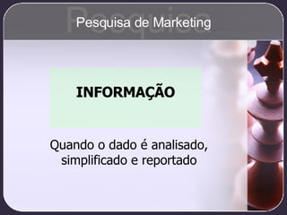 INFORMAÇÃO Quando o dado é analisado, simplificado e reportado Pesquisa Pesquisa de Marketing 
