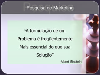 “ A formulação de um Problema é freqüentemente Mais essencial do que sua Solução” Albert Einstein Pesquisa Pesquisa de Marketing 