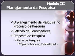 Planejamento da Pesquisa O planejamento da Pesquisa no Processo de Pesquisa Seleção de Fornecedores Proposta de Pesquisa Plano de Pesquisa Tipos de Pesquisa, fontes de dados Módulo III 