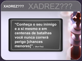 XADREZ??? XADREZ??? “ Conheça o seu inimigo e a si mesmo e em centenas de batalhas você nunca correrá perigo [chances menores]”.  (Sun-Tzu ) 